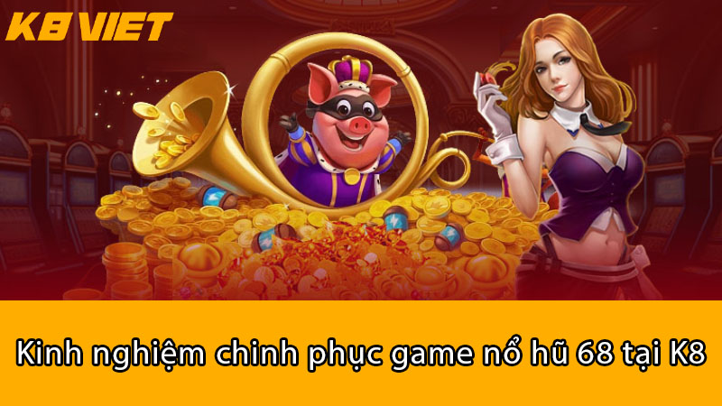 Kinh nghiệm chinh phục game Nổ Hũ 68 tại K8